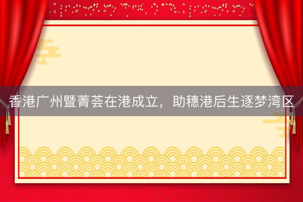 香港广州暨菁荟在港成立，助穗港后生逐梦湾区