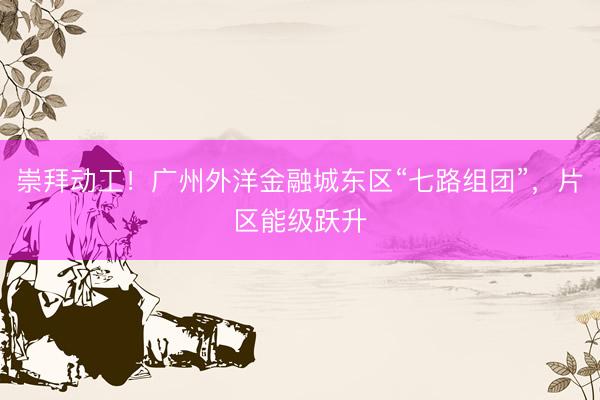 崇拜动工！广州外洋金融城东区“七路组团”，片区能级跃升