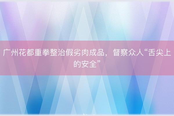 广州花都重拳整治假劣肉成品，督察众人“舌尖上的安全”