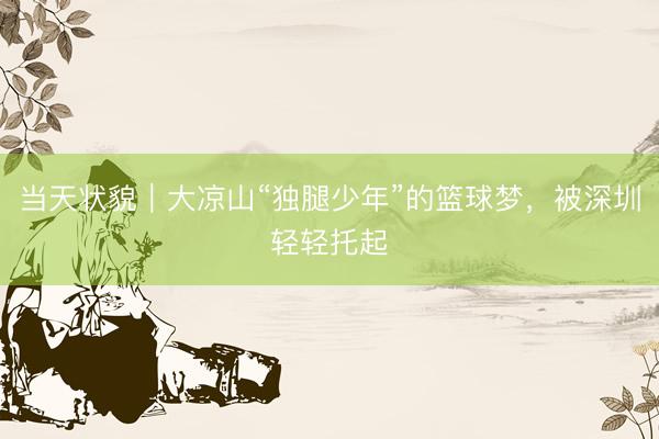当天状貌｜大凉山“独腿少年”的篮球梦，被深圳轻轻托起