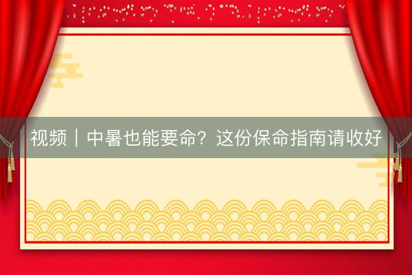 视频|中暑也能要命?这份保命指南请收好