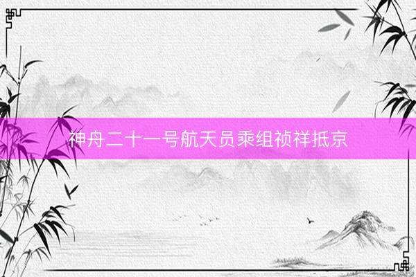 神舟二十一号航天员乘组祯祥抵京