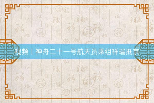 视频丨神舟二十一号航天员乘组祥瑞抵京