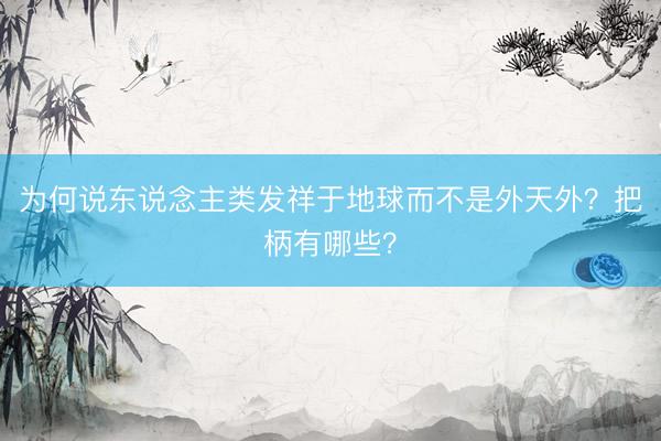 为何说东说念主类发祥于地球而不是外天外？把柄有哪些？