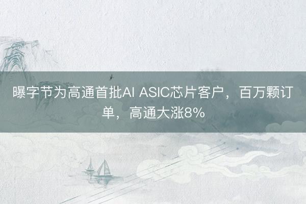 曝字节为高通首批AI ASIC芯片客户，百万颗订单，高通大涨8%