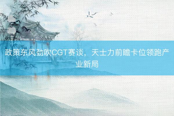 政策东风劲吹CGT赛谈,天士力前瞻卡位领跑产业新局