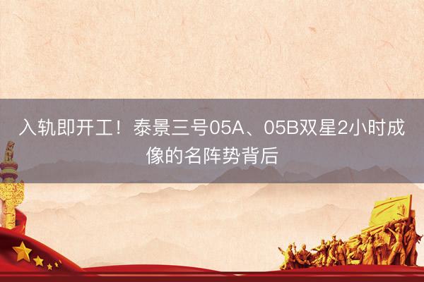 入轨即开工！泰景三号05A、05B双星2小时成像的名阵势背后