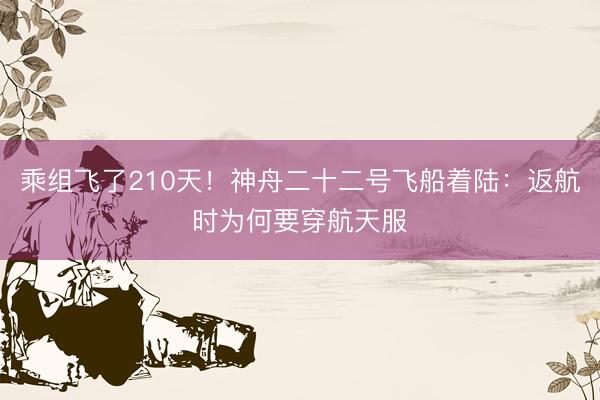 乘组飞了210天！神舟二十二号飞船着陆：返航时为何要穿航天服