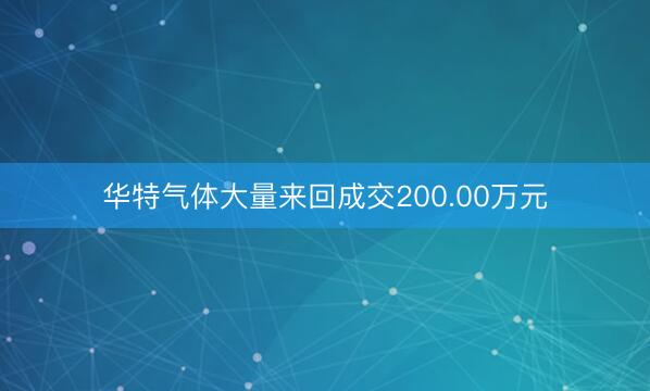 华特气体大量来回成交200.00万元