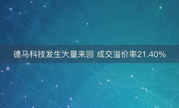 德马科技发生大量来回 成交溢价率21.40%