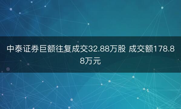 中泰证券巨额往复成交32.88万股 成交额178.88万元