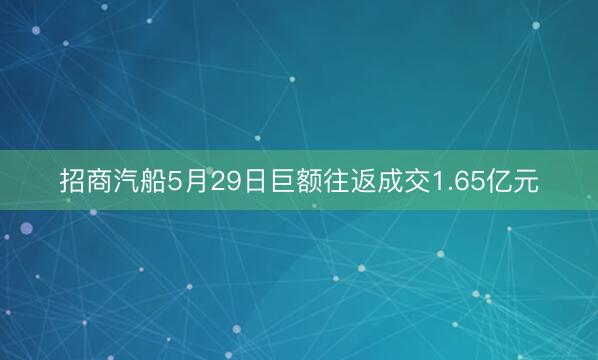 招商汽船5月29日巨额往返成交1.65亿元