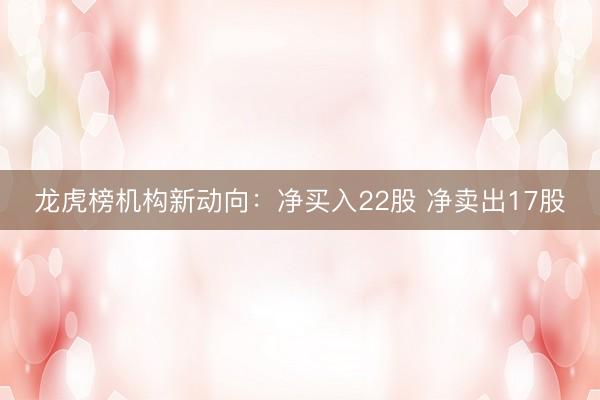 龙虎榜机构新动向：净买入22股 净卖出17股