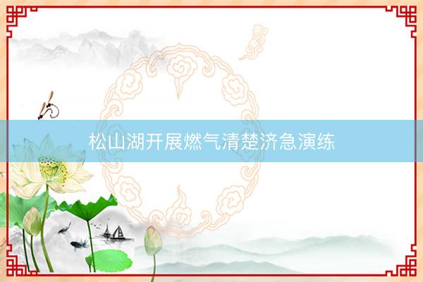 松山湖开展燃气清楚济急演练