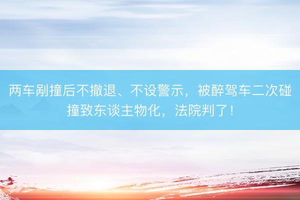 两车剐撞后不撤退、不设警示，被醉驾车二次碰撞致东谈主物化，法院判了！