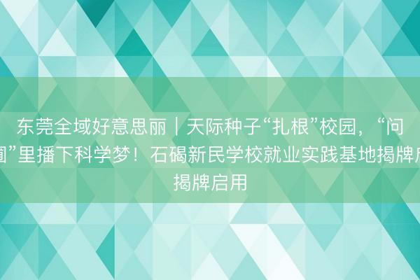东莞全域好意思丽｜天际种子“扎根”校园，“问天圃”里播下科学梦！石碣新民学校就业实践基地揭牌启用