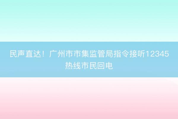 民声直达！广州市市集监管局指令接听12345热线市民回电