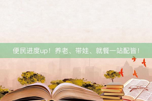 便民进度up！养老、带娃、就餐一站配皆！