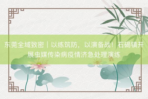 东莞全域致密｜以练筑防，以演备战！石碣镇开展虫媒传染病疫情济急处理演练