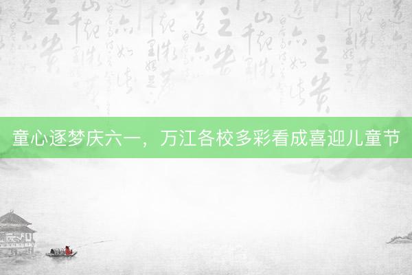 童心逐梦庆六一，万江各校多彩看成喜迎儿童节