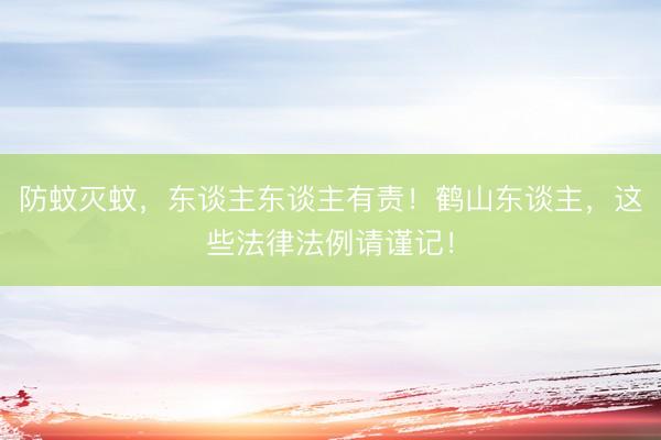 防蚊灭蚊，东谈主东谈主有责！鹤山东谈主，这些法律法例请谨记！