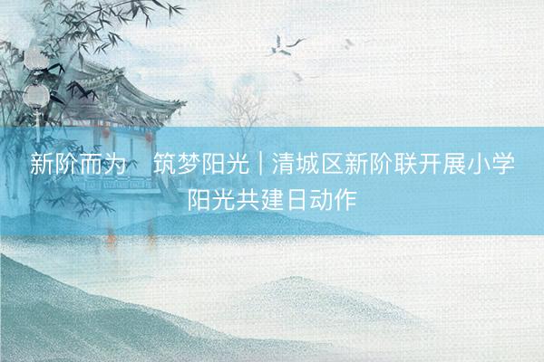 新阶而为・筑梦阳光 | 清城区新阶联开展小学阳光共建日动作