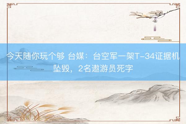今天随你玩个够 台媒：台空军一架T-34证据机坠毁，2名遨游员死字