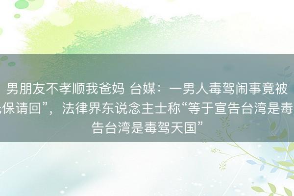 男朋友不孝顺我爸妈 台媒：一男人毒驾闹事竟被裁定“无保请回”，法律界东说念主士称“等于宣告台湾是毒驾天国”