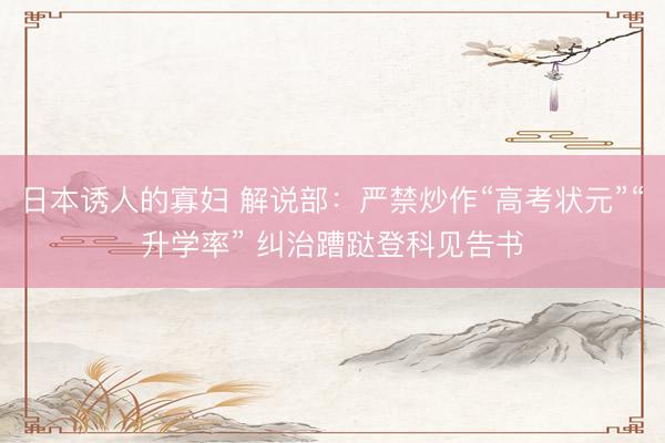 日本诱人的寡妇 解说部：严禁炒作“高考状元”“升学率” 纠治蹧跶登科见告书