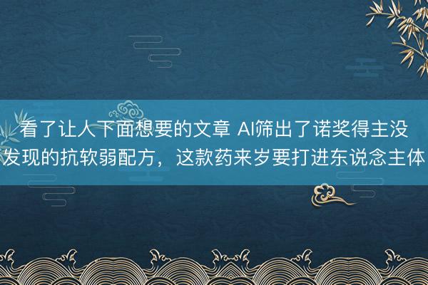 看了让人下面想要的文章 AI筛出了诺奖得主没发现的抗软弱配方，这款药来岁要打进东说念主体