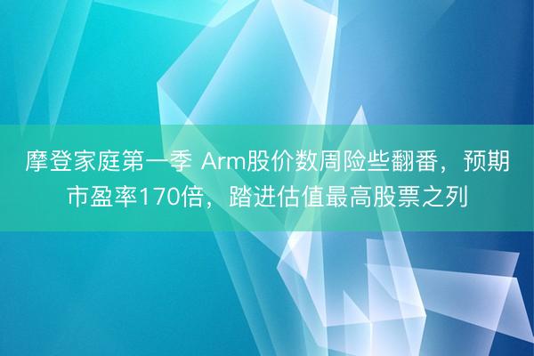 摩登家庭第一季 Arm股价数周险些翻番，预期市盈率170倍，踏进估值最高股票之列