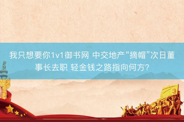我只想要你1v1御书网 中交地产“摘帽”次日董事长去职 轻金钱之路指向何方？
