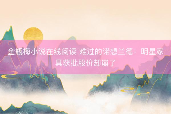金瓶梅小说在线阅读 难过的诺想兰德：明星家具获批股价却崩了