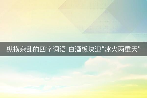 纵横杂乱的四字词语 白酒板块迎“冰火两重天”