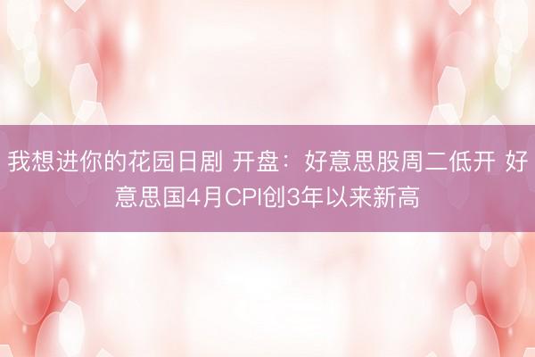我想进你的花园日剧 开盘：好意思股周二低开 好意思国4月CPI创3年以来新高