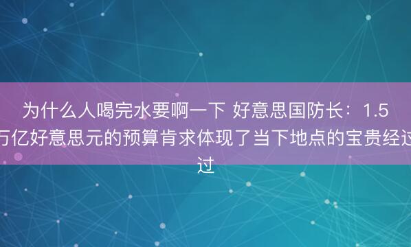 为什么人喝完水要啊一下 好意思国防长：1.5万亿好意思元的预算肯求体现了当下地点的宝贵经过