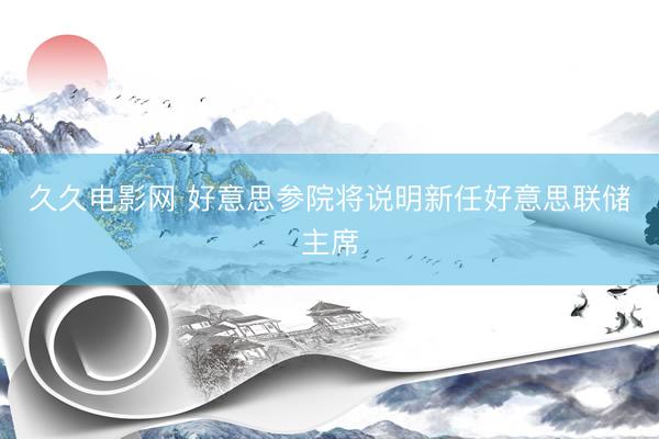 久久电影网 好意思参院将说明新任好意思联储主席