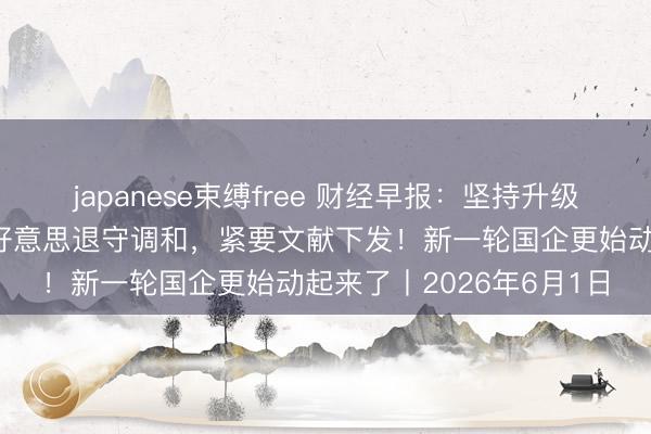 japanese束缚free 财经早报：坚持升级！伊官员称伊朗不会对好意思退守调和，紧要文献下发！新一轮国企更始动起来了丨2026年6月1日