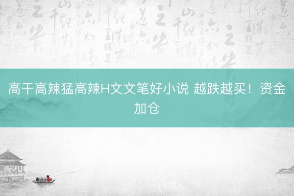 高干高辣猛高辣H文文笔好小说 越跌越买！资金加仓