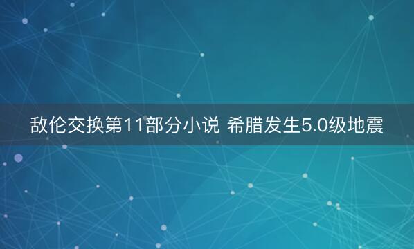 敌伦交换第11部分小说 希腊发生5.0级地震