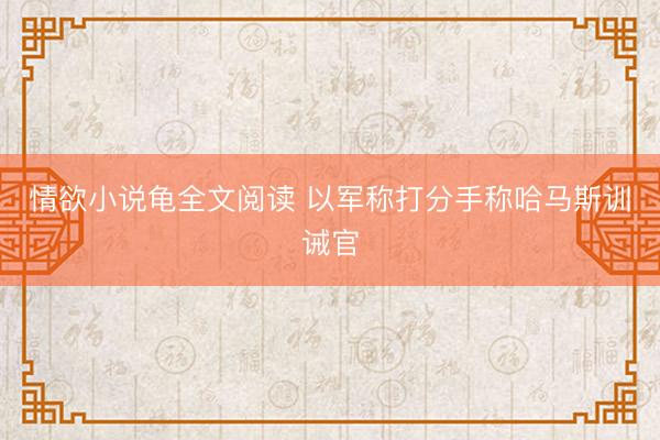 情欲小说龟全文阅读 以军称打分手称哈马斯训诫官