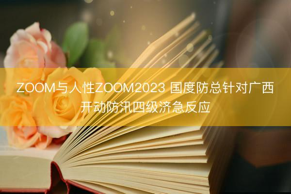 ZOOM与人性ZOOM2023 国度防总针对广西开动防汛四级济急反应