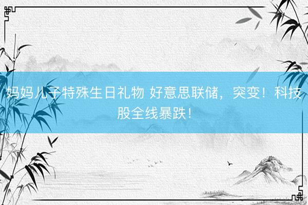 妈妈儿子特殊生日礼物 好意思联储,突变!科技股全线暴跌!