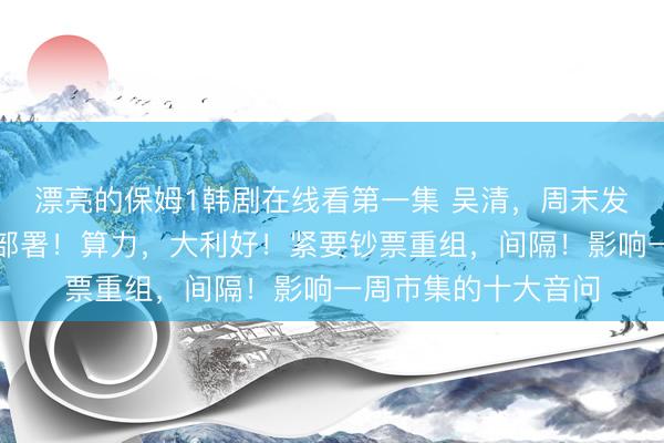 漂亮的保姆1韩剧在线看第一集 吴清,周末发声!国常会,重磅部署!算力,大利好!紧要钞票重组,间隔!影响一周市集的十大音问