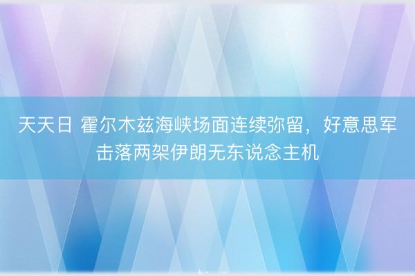 天天日 霍尔木兹海峡场面连续弥留,好意思军击落两架伊朗无东说念主机