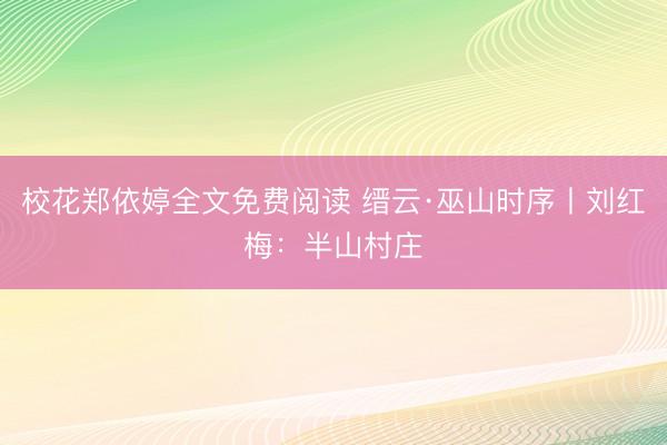 校花郑依婷全文免费阅读 缙云·巫山时序丨刘红梅：半山村庄