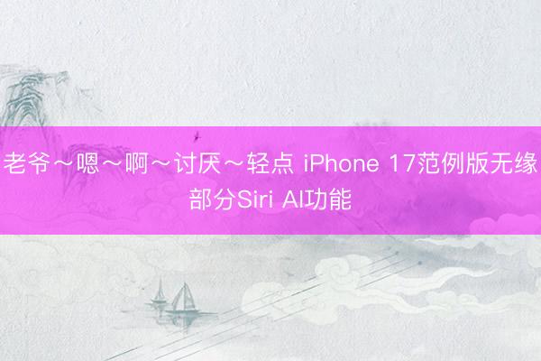 老爷～嗯～啊～讨厌～轻点 iPhone 17范例版无缘部分Siri AI功能