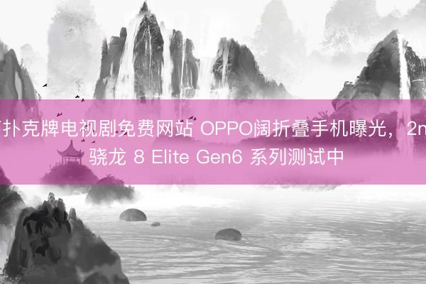打扑克牌电视剧免费网站 OPPO阔折叠手机曝光，2nm 骁龙 8 Elite Gen6 系列测试中