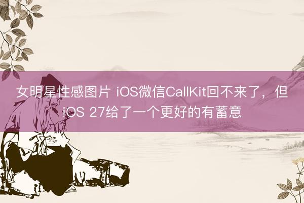 女明星性感图片 iOS微信CallKit回不来了，但iOS 27给了一个更好的有蓄意