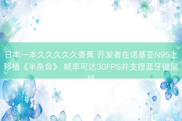 日本一本久久久久久香蕉 开发者在诺基亚N95上移植《半条命》 帧率可达30FPS并支捏蓝牙键鼠